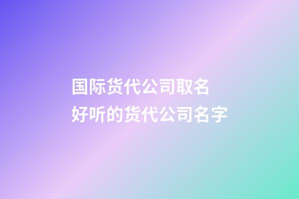 国际货代公司取名 好听的货代公司名字-第1张-公司起名-玄机派